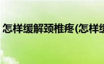 怎样缓解颈椎疼(怎样缓解颈椎疼痛和肩膀疼)