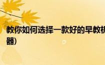 教你如何选择一款好的早教机(教你如何选择一款好的早教机器)