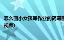 怎么画小女孩写作业的简笔画(怎么画小女孩写作业的简笔画视频)