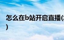 怎么在b站开启直播(怎么在b站开启直播权限)