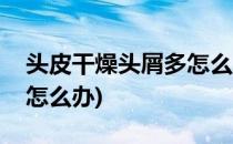 头皮干燥头屑多怎么办(秋冬头皮干燥头屑多怎么办)