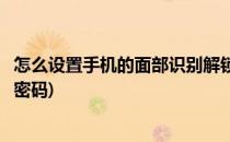 怎么设置手机的面部识别解锁(怎么设置手机的面部识别解锁密码)