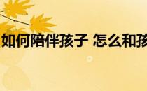 如何陪伴孩子 怎么和孩子玩(怎么陪着孩子玩)