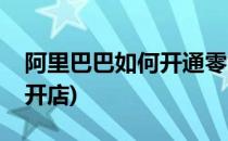 阿里巴巴如何开通零售通(怎么在阿里零售通开店)