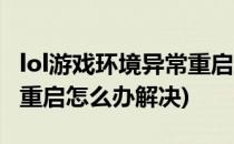 lol游戏环境异常重启怎么办(lol游戏环境异常重启怎么办解决)