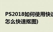 PS2018如何使用快速选择工具抠图(ps2018怎么快速抠图)