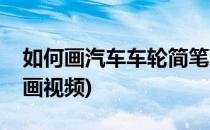 如何画汽车车轮简笔画(如何画汽车车轮简笔画视频)
