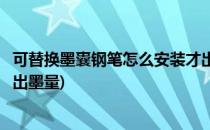 可替换墨囊钢笔怎么安装才出墨(可替换墨囊钢笔怎么安装才出墨量)