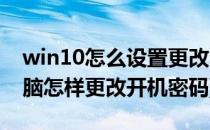 win10怎么设置更改电脑开机密码(win10电脑怎样更改开机密码)