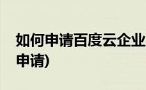 如何申请百度云企业版(百度云盘企业版怎么申请)