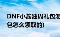 DNF小酱油周礼包怎么领取(dnf小酱油周礼包怎么领取的)