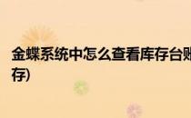 金蝶系统中怎么查看库存台账呢(金蝶财务软件怎么看所有库存)