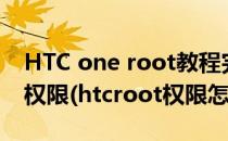 HTC one root教程完美获取HTC one root权限(htcroot权限怎么获取)