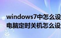 windows7中怎么设置定时关机(windows7电脑定时关机怎么设置)
