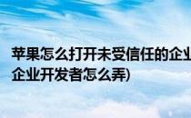 苹果怎么打开未受信任的企业级开发者应用(苹果未受信任的企业开发者怎么弄)