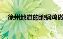 徐州地道的地锅鸡做法(徐州地锅鸡图片)