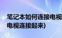 笔记本如何连接电视机(怎么把笔记本电脑和电视连接起来)