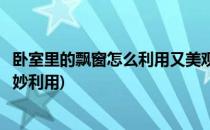 卧室里的飘窗怎么利用又美观又能扩大空间(卧室飘窗空间巧妙利用)