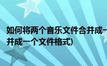 如何将两个音乐文件合并成一个文件(如何将两个音乐文件合并成一个文件格式)