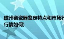 磁州窑瓷器鉴定特点和市场行情(磁州窑瓷器鉴定特点和市场行情如何)