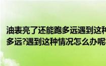 油表亮了还能跑多远遇到这种情况怎么办呢(油表亮了还能跑多远?遇到这种情况怎么办呢视频)