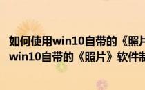 如何使用win10自带的《照片》软件制作视频影集(如何使用win10自带的《照片》软件制作视频影集文件)