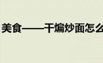 美食——干煸炒面怎么做(乌鲁木齐干煸炒面)