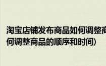 淘宝店铺发布商品如何调整商品的顺序(淘宝店铺发布商品如何调整商品的顺序和时间)