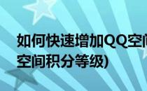 如何快速增加QQ空间积分(如何快速增加qq空间积分等级)