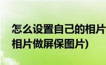 怎么设置自己的相片做屏保(怎么设置自己的相片做屏保图片)
