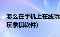 怎么在手机上在线玩象棋(怎么在手机上在线玩象棋软件)