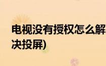 电视没有授权怎么解决(电视没有授权怎么解决投屏)