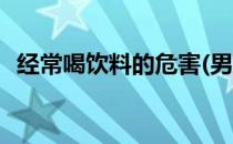 经常喝饮料的危害(男孩经常喝饮料的危害)