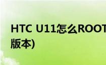 HTC U11怎么ROOT(htc U11怎么辨别那个版本)
