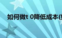 如何做t 0降低成本(如何做t+0降低成本)