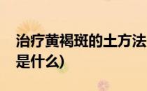 治疗黄褐斑的土方法(黄褐斑最有效的土方法是什么)