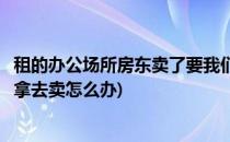 租的办公场所房东卖了要我们走怎么办(房子在租用期间房东拿去卖怎么办)