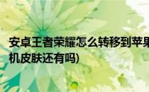 安卓王者荣耀怎么转移到苹果手机(安卓王者荣耀转到苹果手机皮肤还有吗)