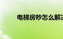 电梯房吵怎么解决(电梯吵怎么办)