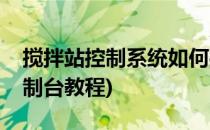 搅拌站控制系统如何操作步骤指南(搅拌站控制台教程)