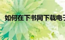 如何在下书网下载电子书(下书网怎么下载)