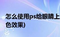 怎么使用ps给眼睛上色(怎么使用ps给眼睛上色效果)