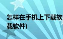 怎样在手机上下载软件或APP(怎样用手机下载软件)