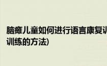 脑瘫儿童如何进行语言康复训练(脑瘫儿童如何进行语言康复训练的方法)