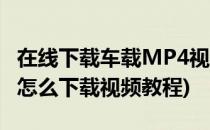 在线下载车载MP4视频的简便方法(车载mp4怎么下载视频教程)