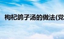 枸杞鸽子汤的做法(党参枸杞鸽子汤的做法)