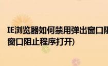 IE浏览器如何禁用弹出窗口阻止程序(ie浏览器如何禁用弹出窗口阻止程序打开)