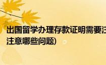 出国留学办理存款证明需要注意(出国留学办理存款证明需要注意哪些问题)