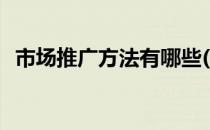 市场推广方法有哪些(市场推广方案怎么做)