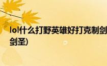 lol什么打野英雄好打克制剑圣剑圣怕什么英雄(打野谁克制剑圣)